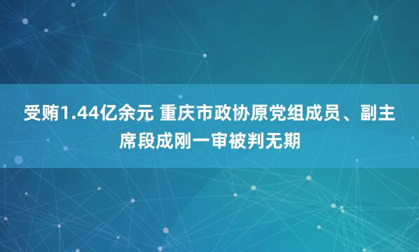 受贿1.44亿余元 重庆市政协原党组成员、副主席段成刚一审被判无期