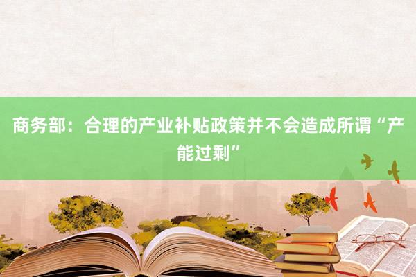 商务部：合理的产业补贴政策并不会造成所谓“产能过剩”