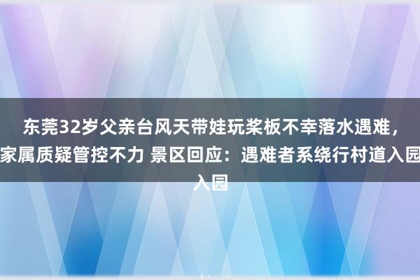 东莞32岁父亲台风天带娃玩桨板不幸落水遇难，家属质疑管控不力 景区回应：遇难者系绕行村道入园