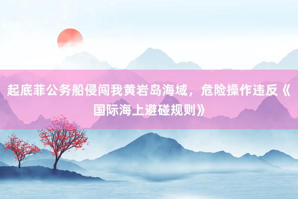 起底菲公务船侵闯我黄岩岛海域，危险操作违反《国际海上避碰规则》