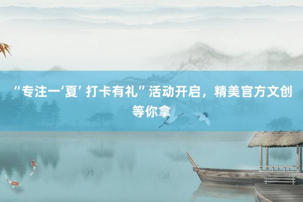 “专注一‘夏’ 打卡有礼”活动开启，精美官方文创等你拿