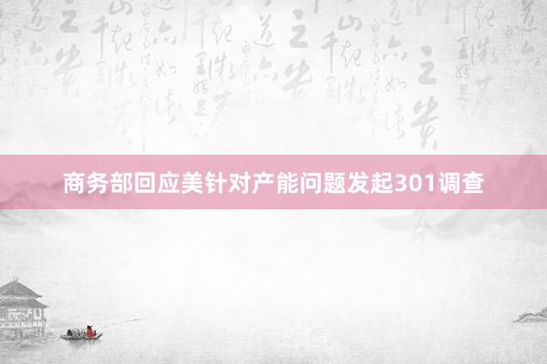 商务部回应美针对产能问题发起301调查