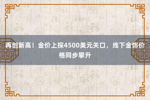 再创新高！金价上探4500美元关口，线下金饰价格同步攀升