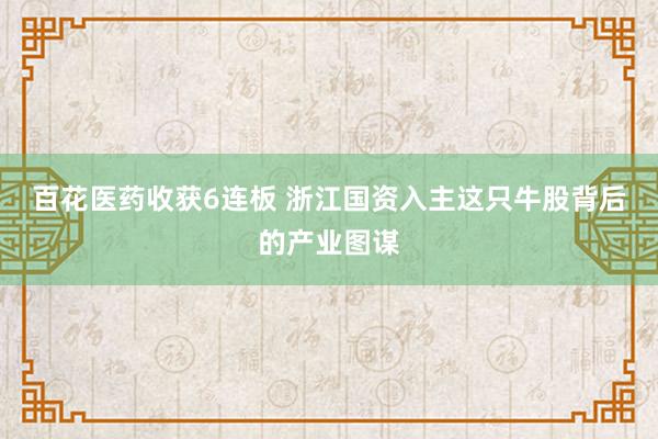 百花医药收获6连板 浙江国资入主这只牛股背后的产业图谋