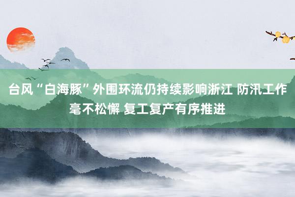 台风“白海豚”外围环流仍持续影响浙江 防汛工作毫不松懈 复工复产有序推进