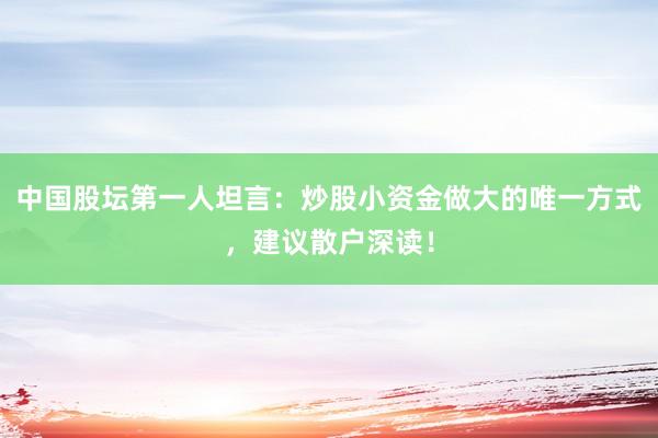 中国股坛第一人坦言：炒股小资金做大的唯一方式，建议散户深读！