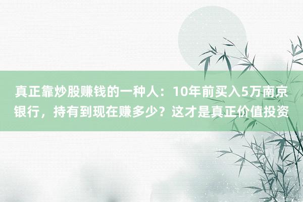 真正靠炒股赚钱的一种人：10年前买入5万南京银行，持有到现在赚多少？这才是真正价值投资