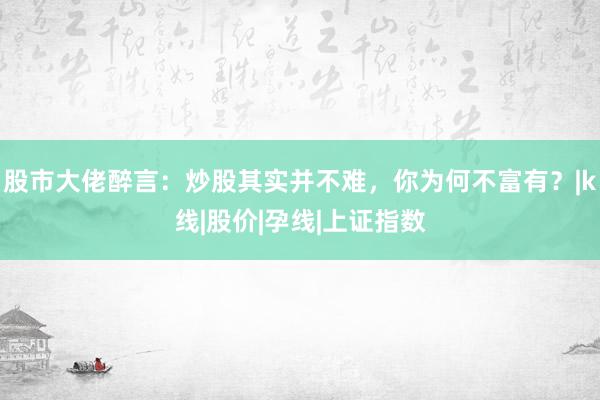 股市大佬醉言：炒股其实并不难，你为何不富有？|k线|股价|孕线|上证指数