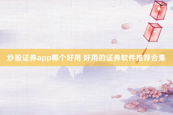 炒股证券app哪个好用 好用的证券软件推荐合集