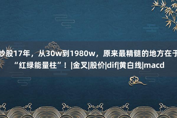 炒股17年，从30w到1980w，原来最精髓的地方在于“红绿能量柱”！|金叉|股价|dif|黄白线|macd