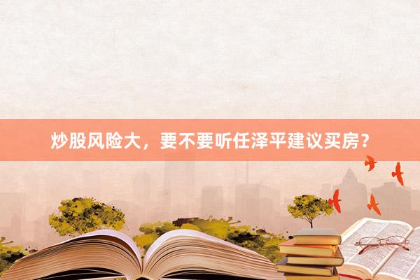 炒股风险大，要不要听任泽平建议买房？