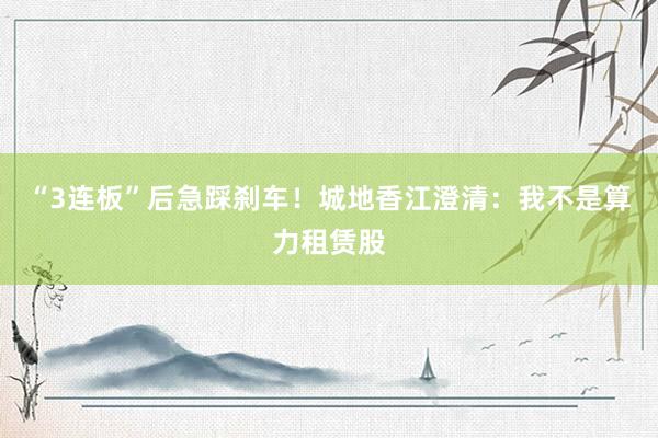 “3连板”后急踩刹车！城地香江澄清：我不是算力租赁股