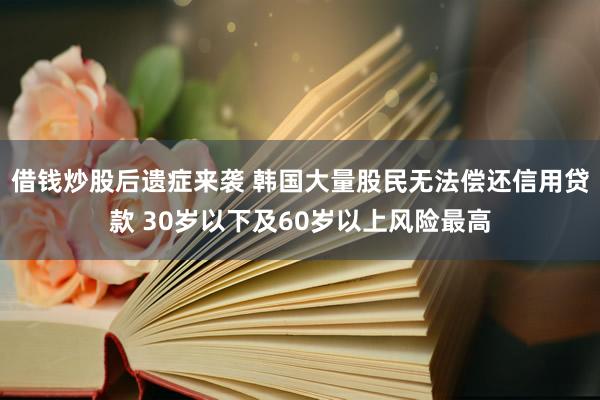 借钱炒股后遗症来袭 韩国大量股民无法偿还信用贷款 30岁以下及60岁以上风险最高