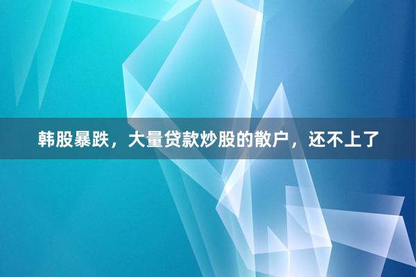 韩股暴跌，大量贷款炒股的散户，还不上了