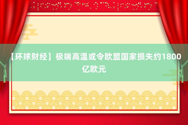 【环球财经】极端高温或令欧盟国家损失约1800亿欧元
