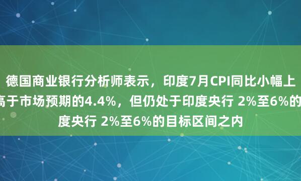 德国商业银行分析师表示，印度7月CPI同比小幅上行至4.5%，高于市场预期的4.4%，但仍处于印度央行 2%至6%的目标区间之内