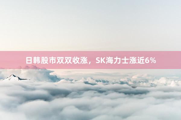 日韩股市双双收涨，SK海力士涨近6%