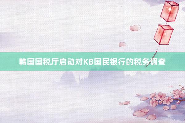 韩国国税厅启动对KB国民银行的税务调查