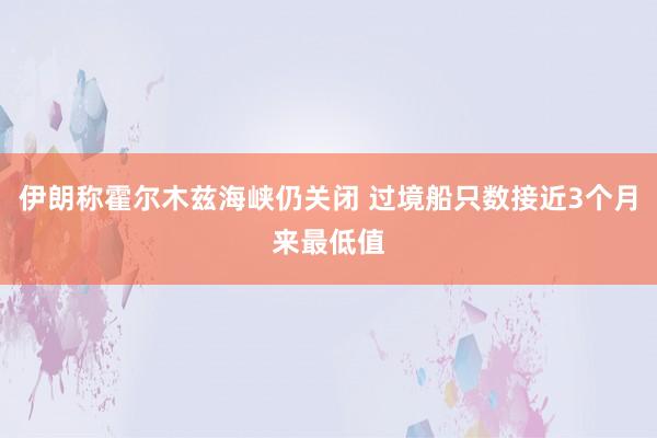 伊朗称霍尔木兹海峡仍关闭 过境船只数接近3个月来最低值