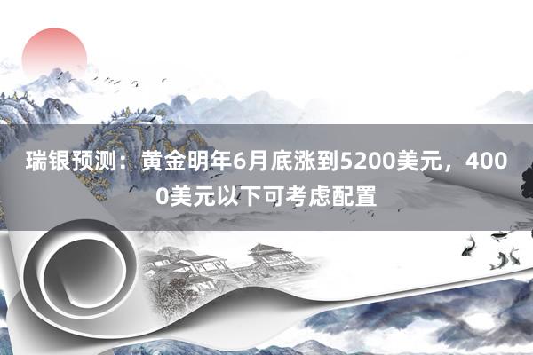 瑞银预测：黄金明年6月底涨到5200美元，4000美元以下可考虑配置