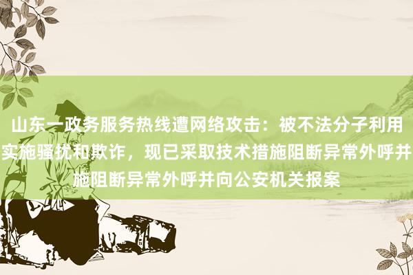山东一政务服务热线遭网络攻击：被不法分子利用实施批量外呼，实施骚扰和欺诈，现已采取技术措施阻断异常外呼并向公安机关报案