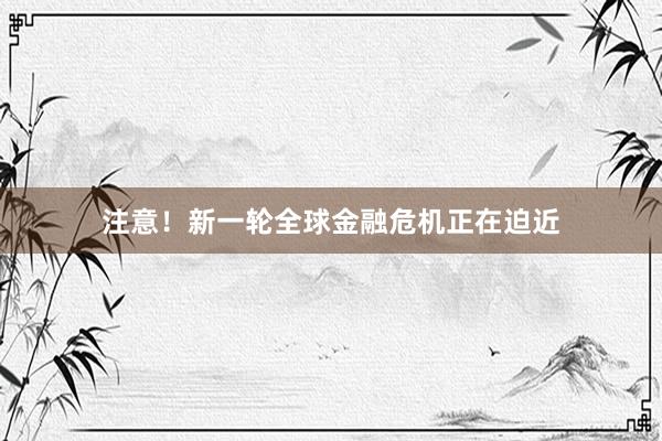 注意！新一轮全球金融危机正在迫近