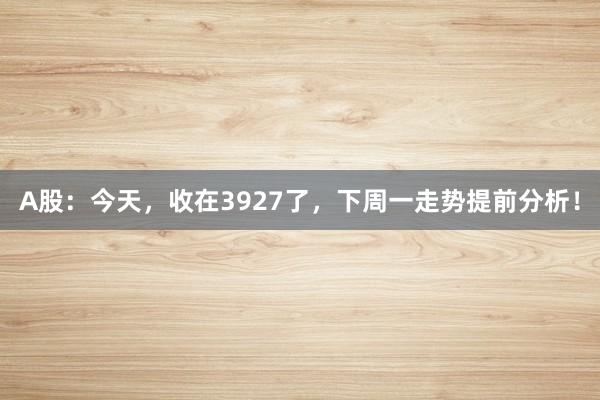 A股：今天，收在3927了，下周一走势提前分析！
