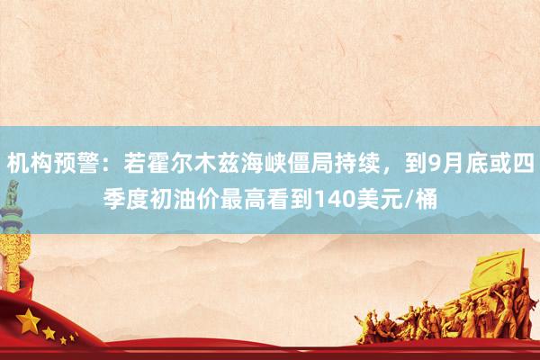 机构预警：若霍尔木兹海峡僵局持续，到9月底或四季度初油价最高看到140美元/桶