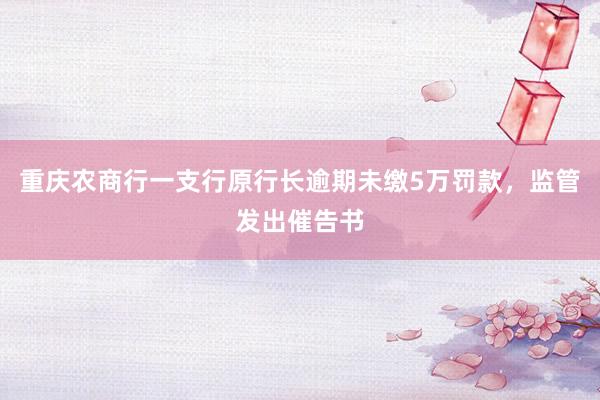 重庆农商行一支行原行长逾期未缴5万罚款，监管发出催告书