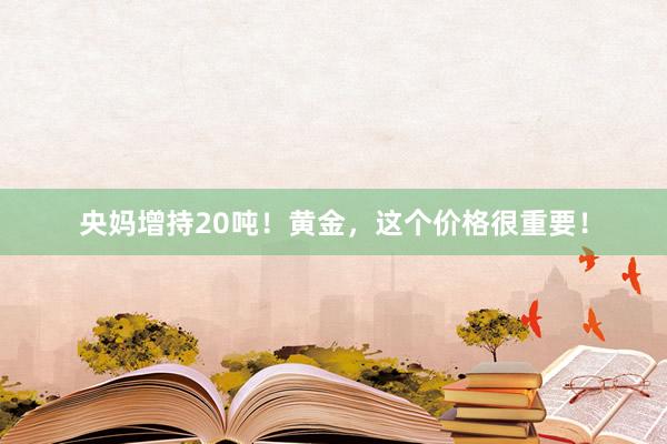 央妈增持20吨！黄金，这个价格很重要！