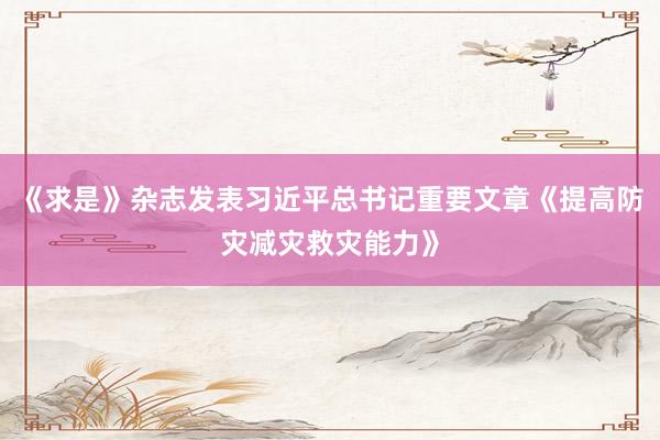 《求是》杂志发表习近平总书记重要文章《提高防灾减灾救灾能力》
