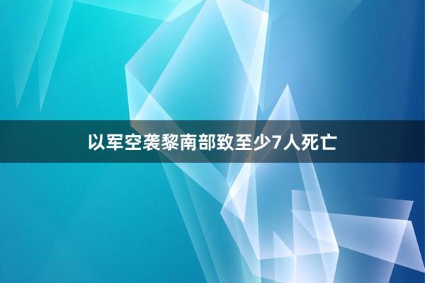 以军空袭黎南部致至少7人死亡