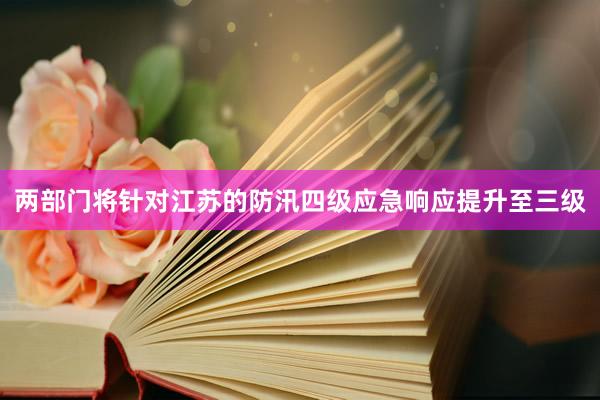 两部门将针对江苏的防汛四级应急响应提升至三级