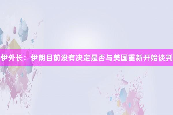 伊外长：伊朗目前没有决定是否与美国重新开始谈判