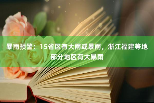 暴雨预警：15省区有大雨或暴雨，浙江福建等地部分地区有大暴雨
