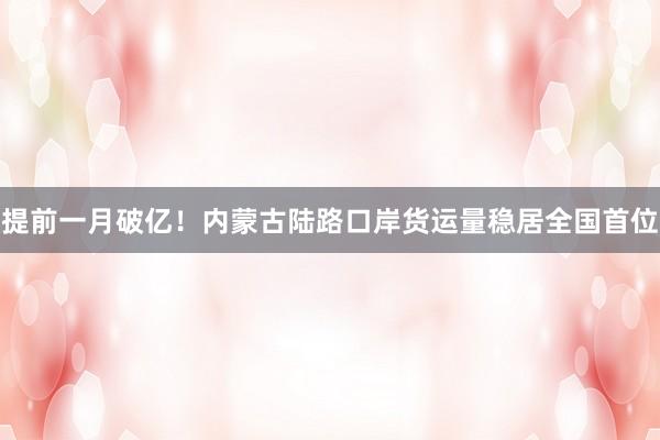 提前一月破亿！内蒙古陆路口岸货运量稳居全国首位