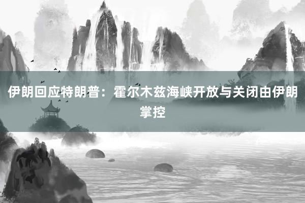 伊朗回应特朗普：霍尔木兹海峡开放与关闭由伊朗掌控