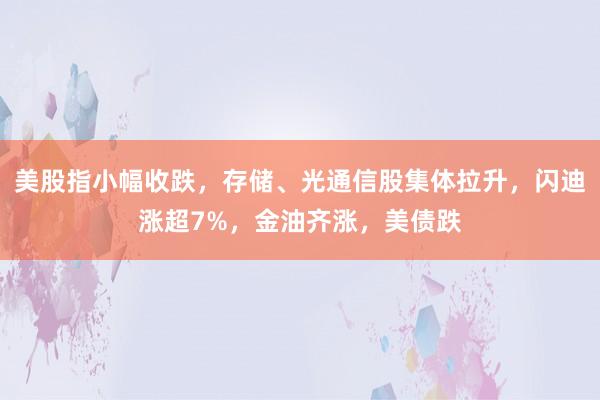 美股指小幅收跌，存储、光通信股集体拉升，闪迪涨超7%，金油齐涨，美债跌