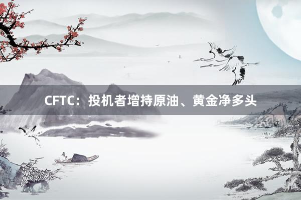 CFTC：投机者增持原油、黄金净多头
