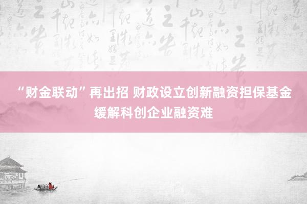 “财金联动”再出招 财政设立创新融资担保基金缓解科创企业融资难