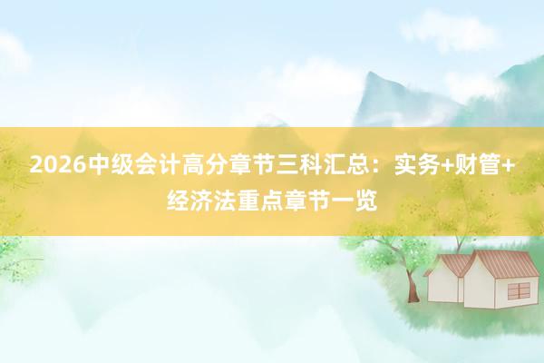 2026中级会计高分章节三科汇总：实务+财管+经济法重点章节一览