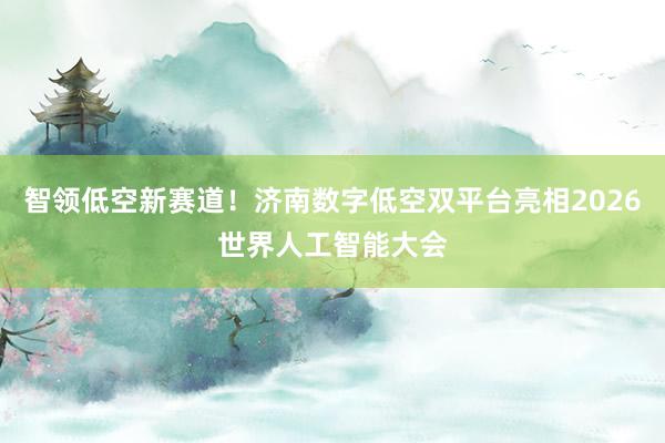 智领低空新赛道！济南数字低空双平台亮相2026世界人工智能大会
