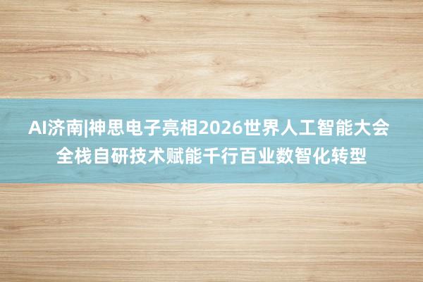 AI济南|神思电子亮相2026世界人工智能大会 全栈自研技术赋能千行百业数智化转型