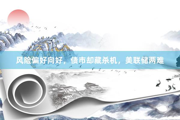 风险偏好向好，债市却藏杀机，美联储两难