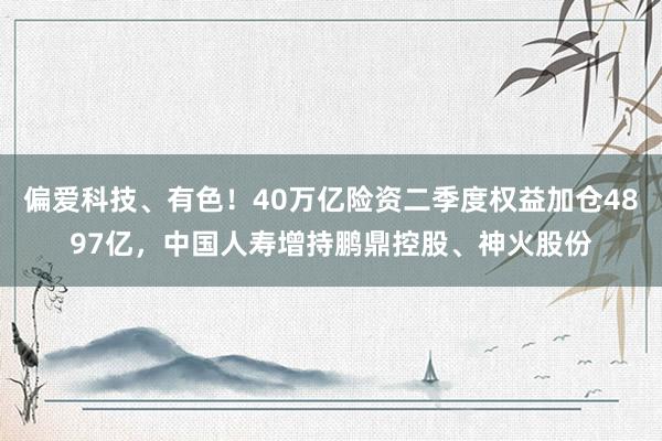 偏爱科技、有色！40万亿险资二季度权益加仓4897亿，中国人寿增持鹏鼎控股、神火股份