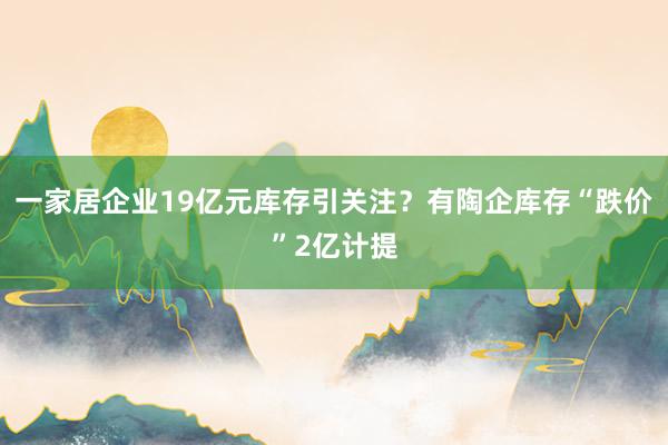 一家居企业19亿元库存引关注？有陶企库存“跌价”2亿计提