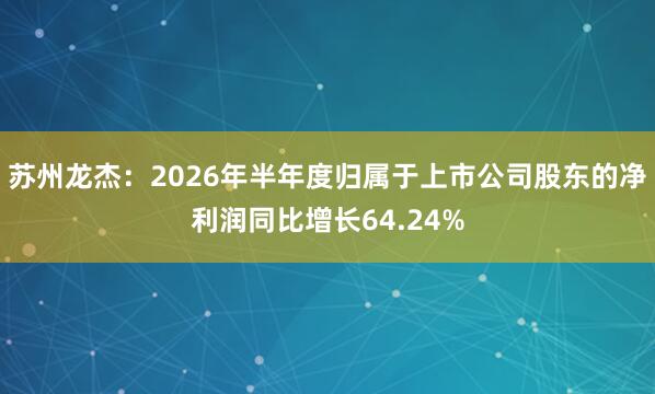 苏州龙杰：2026年半年度归属于上市公司股东的净利润同比增长64.24%