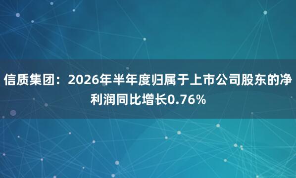 信质集团：2026年半年度归属于上市公司股东的净利润同比增长0.76%