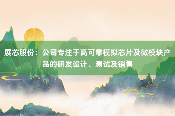 展芯股份：公司专注于高可靠模拟芯片及微模块产品的研发设计、测试及销售