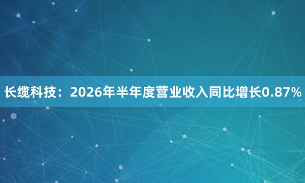 长缆科技：2026年半年度营业收入同比增长0.87%